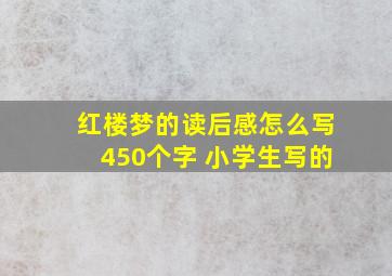 红楼梦的读后感怎么写450个字 小学生写的